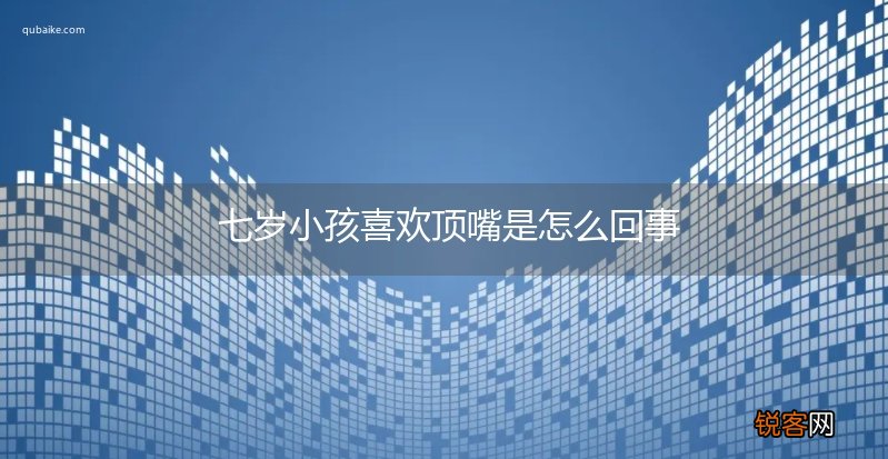 七岁小孩喜欢顶嘴是怎么回事