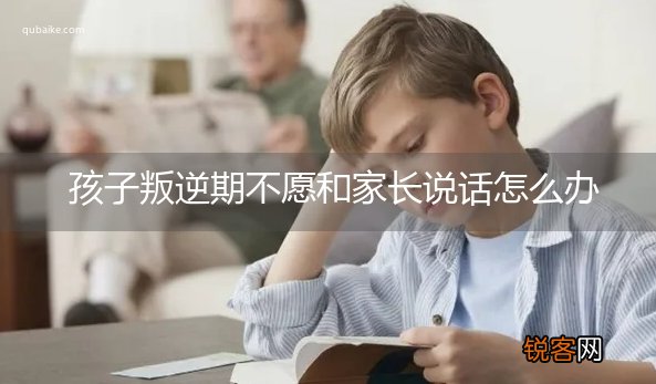 孩子叛逆期不愿和家长说话怎么办