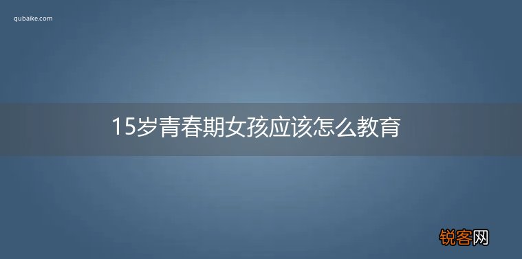 15岁青春期女孩应该怎么教育