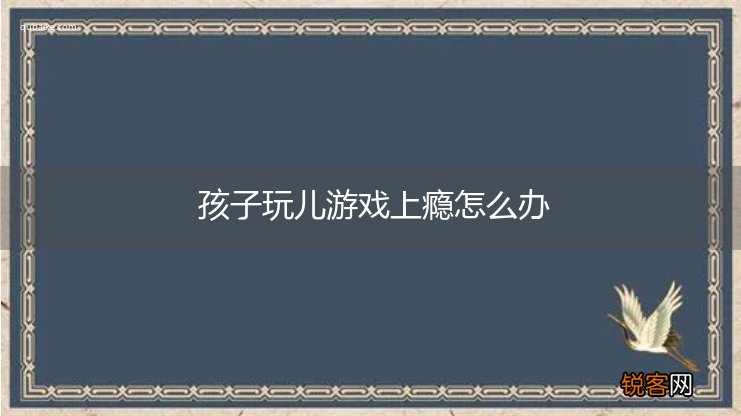 孩子玩儿游戏上瘾怎么办