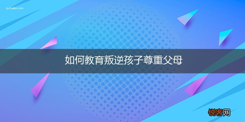 如何教育叛逆孩子尊重父母