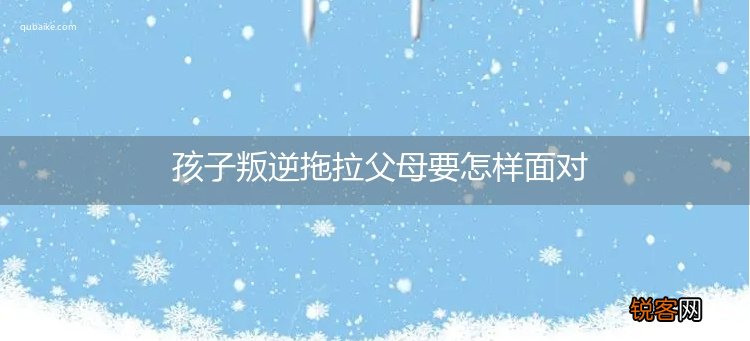 孩子叛逆拖拉父母要怎样面对
