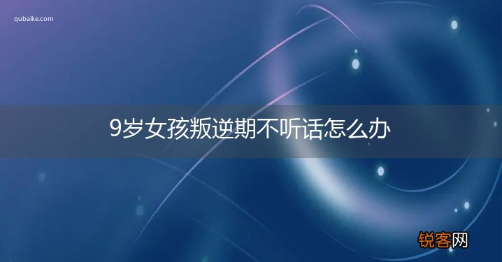 9岁女孩叛逆期不听话怎么办
