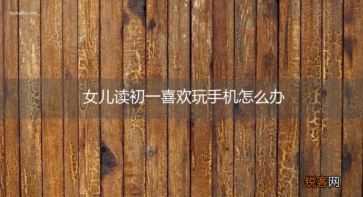 女儿读初一喜欢玩手机怎么办