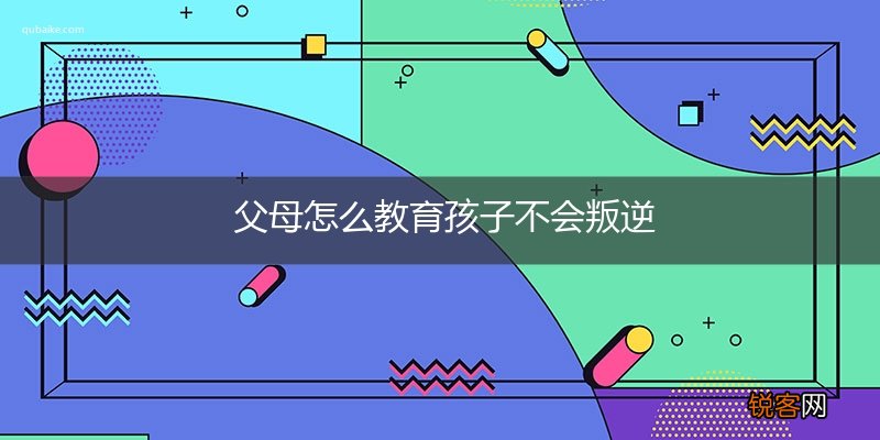 父母怎么教育孩子不会叛逆