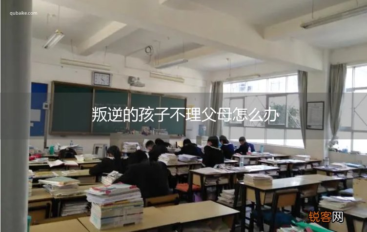 叛逆的孩子不理父母怎么办