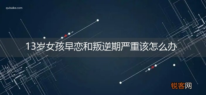 13岁女孩早恋和叛逆期严重该怎么办