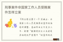 刑事案件非国家工作人员受贿案件怎样立案