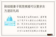 刚结婚妻子就想离婚可以要求女方退彩礼吗
