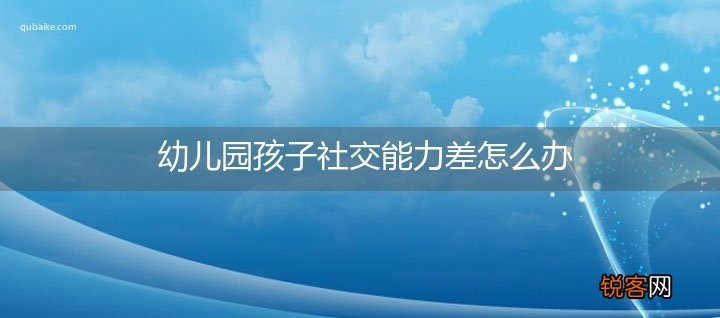 幼儿园孩子社交能力差怎么办