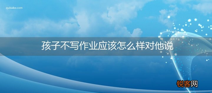 孩子不写作业应该怎么样对他说
