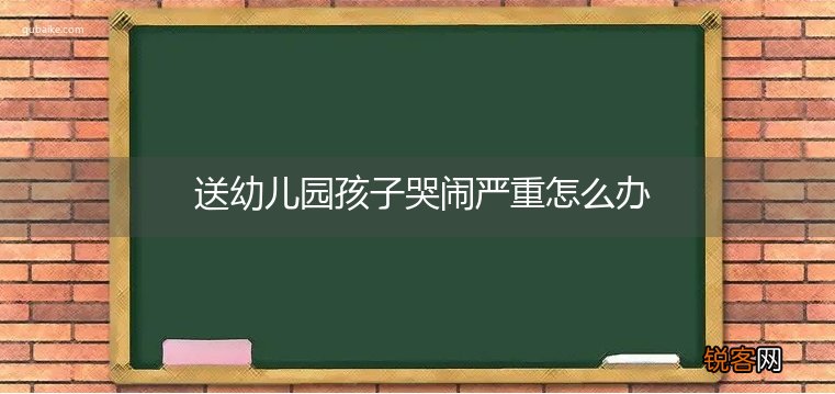 送幼儿园孩子哭闹严重怎么办