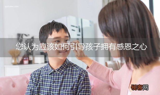 您认为应该如何引导孩子拥有感恩之心
