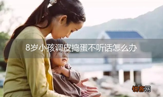 8岁小孩调皮捣蛋不听话怎么办