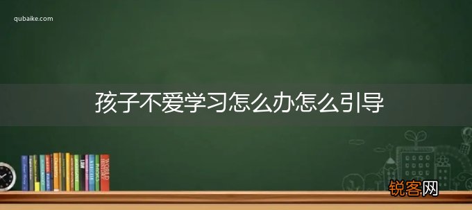 孩子不爱学习怎么办怎么引导
