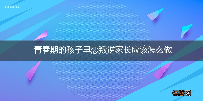 青春期的孩子早恋叛逆家长应该怎么做