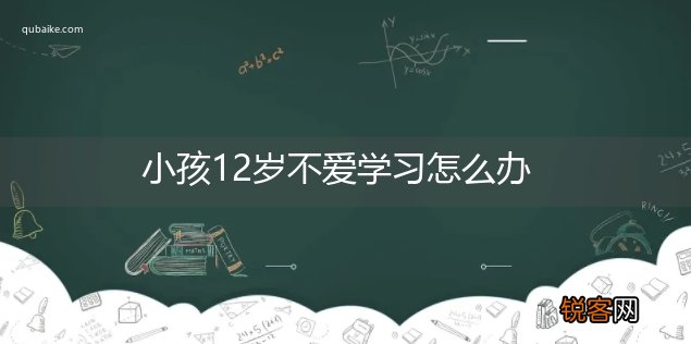 小孩12岁不爱学习怎么办