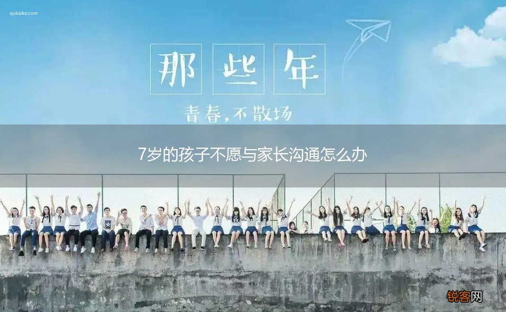 7岁的孩子不愿与家长沟通怎么办