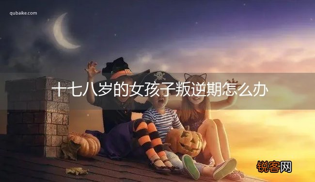 十七八岁的女孩子叛逆期怎么办