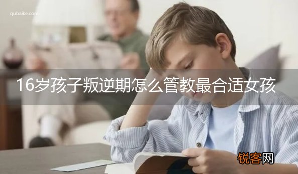 16岁孩子叛逆期怎么管教最合适女孩