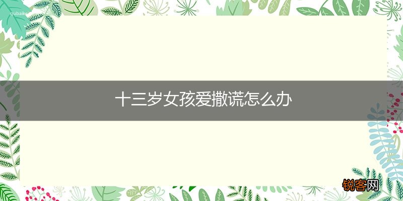 十三岁女孩爱撒谎怎么办