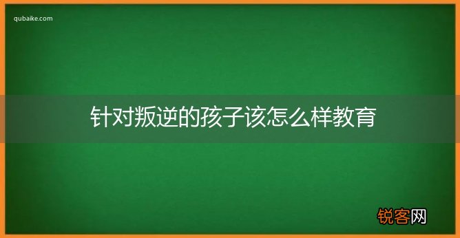 针对叛逆的孩子该怎么样教育