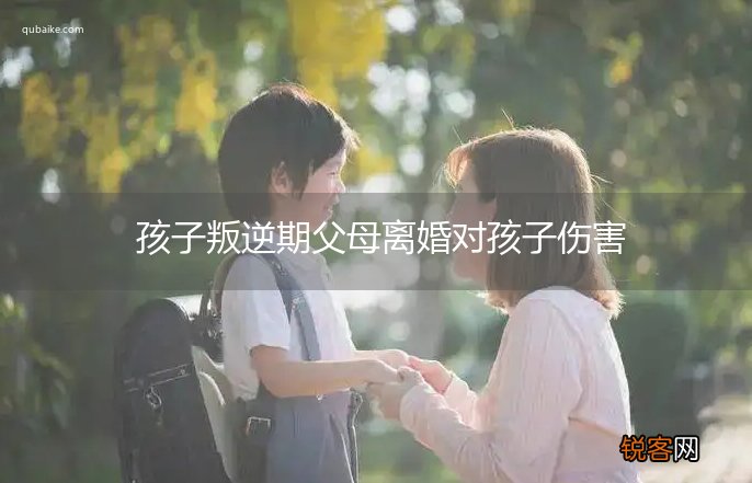 孩子叛逆期父母离婚对孩子伤害