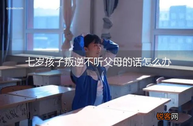 七岁孩子叛逆不听父母的话怎么办