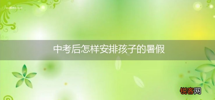 中考后怎样安排孩子的暑假