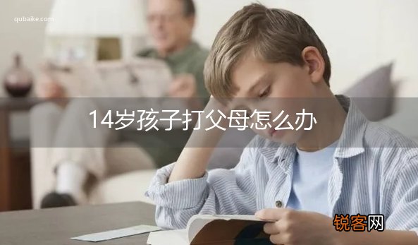 14岁孩子打父母怎么办