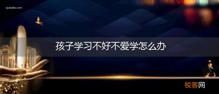 孩子学习不好不爱学怎么办