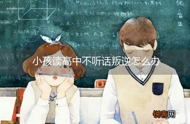 小孩读高中不听话叛逆怎么办