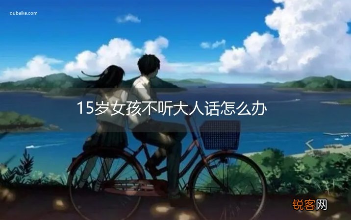 15岁女孩不听大人话怎么办