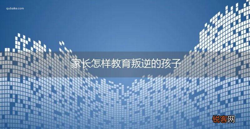 家长怎样教育叛逆的孩子