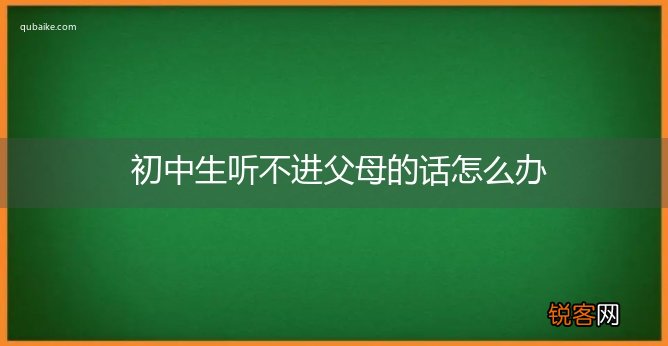 初中生听不进父母的话怎么办