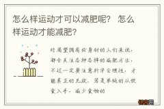 怎么样运动才可以减肥呢？ 怎么样运动才能减肥?