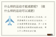 做什么样的运动可以减肥 什么样的运动才能减肥呢？