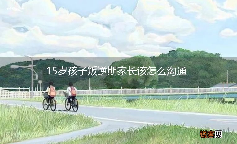 15岁孩子叛逆期家长该怎么沟通