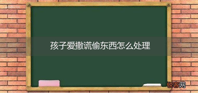 孩子爱撒谎偷东西怎么处理