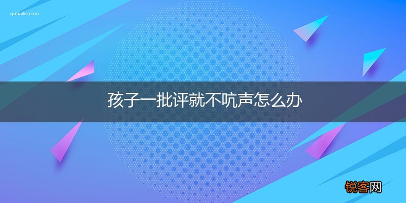 孩子一批评就不吭声怎么办
