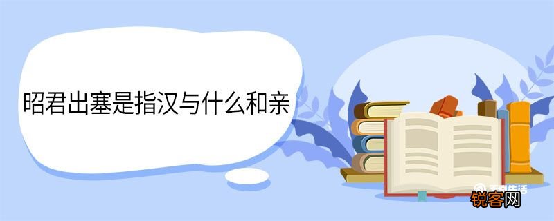昭君出塞是指汉与什么和亲 昭君出塞