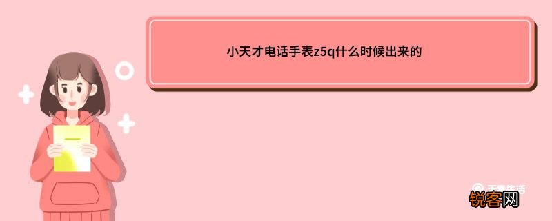 小天才电话手表z5q什么时候出来的 小天才z5q什么时候出来的
