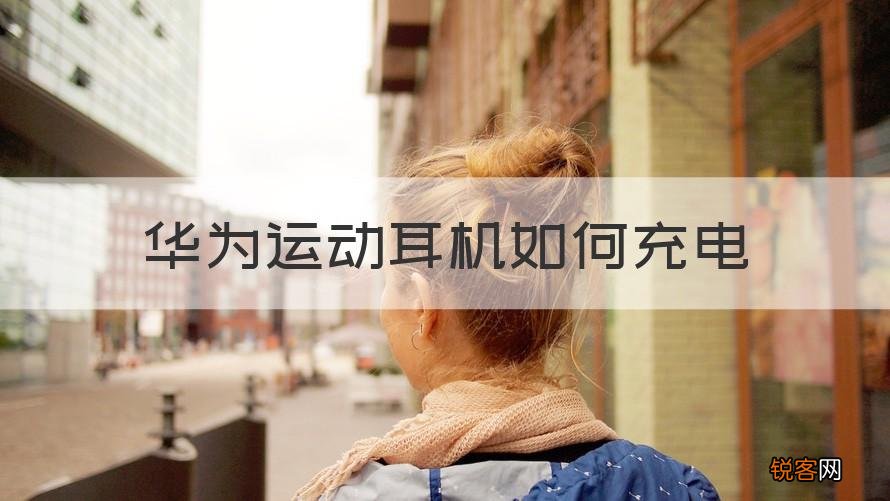 知识科普 华为运动耳机怎么充电 华为运动耳机如何充电
