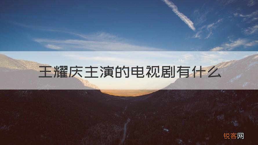 专家回答 王耀庆主演的电视剧有哪些 王耀庆主演的电视剧有什么