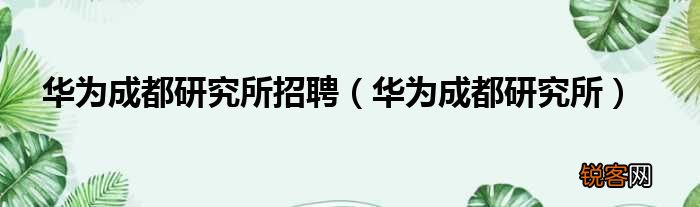 华为成都研究所招聘_华为成都研究所介绍