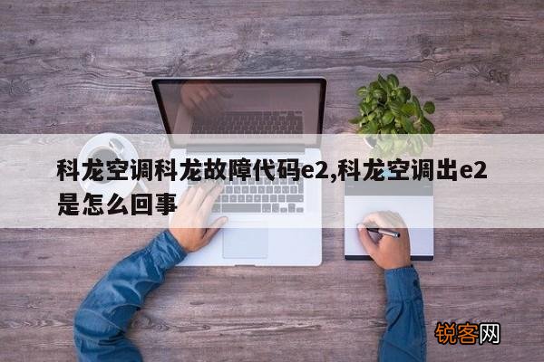 科龙空调科龙故障代码e2,科龙空调出e2是怎么回事