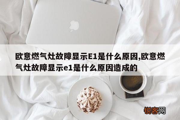 欧意燃气灶故障显示E1是什么原因,欧意燃气灶故障显示e1是什么原因造成的