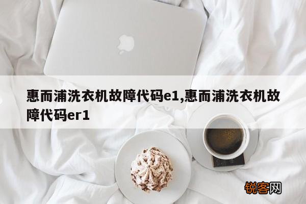 惠而浦洗衣机故障代码e1,惠而浦洗衣机故障代码er1