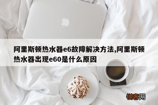 阿里斯顿热水器e6故障解决方法,阿里斯顿热水器出现e60是什么原因