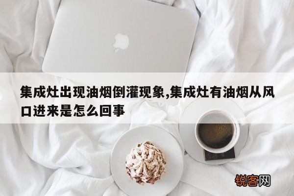集成灶出现油烟倒灌现象,集成灶有油烟从风口进来是怎么回事
